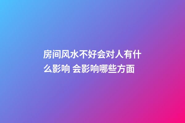 房间风水不好会对人有什么影响 会影响哪些方面